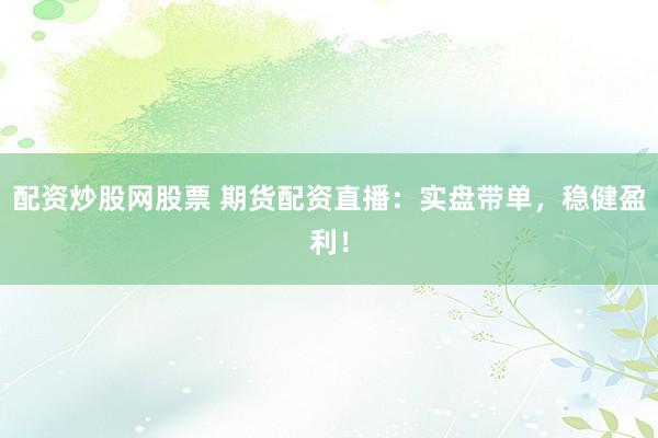 配资炒股网股票 期货配资直播：实盘带单，稳健盈利！