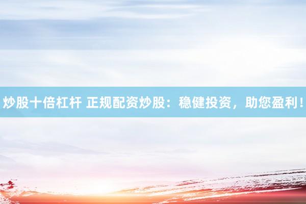 炒股十倍杠杆 正规配资炒股：稳健投资，助您盈利！