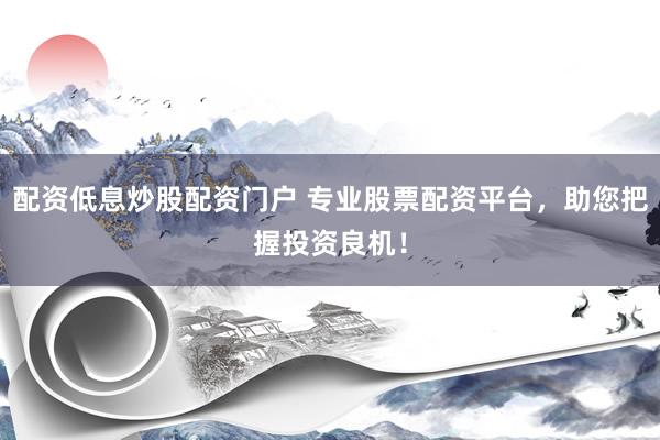 配资低息炒股配资门户 专业股票配资平台，助您把握投资良机！