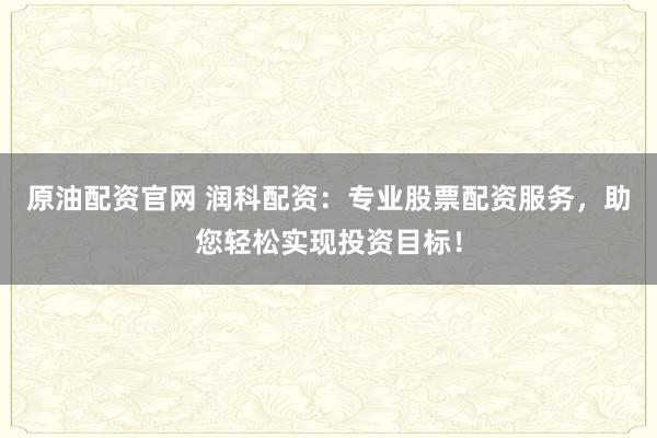 原油配资官网 润科配资：专业股票配资服务，助您轻松实现投资目标！