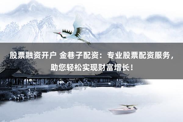 股票融资开户 金巷子配资：专业股票配资服务，助您轻松实现财富增长！