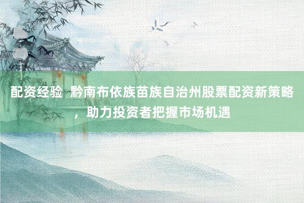 配资经验  黔南布依族苗族自治州股票配资新策略，助力投资者把握市场机遇