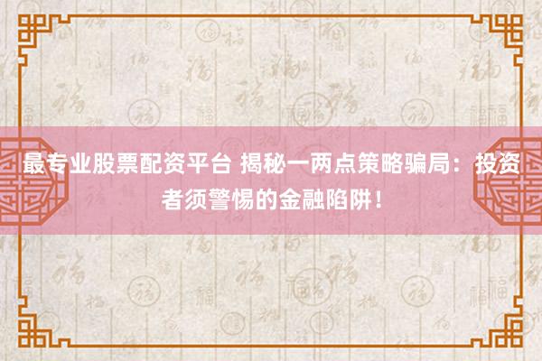 最专业股票配资平台 揭秘一两点策略骗局：投资者须警惕的金融陷阱！