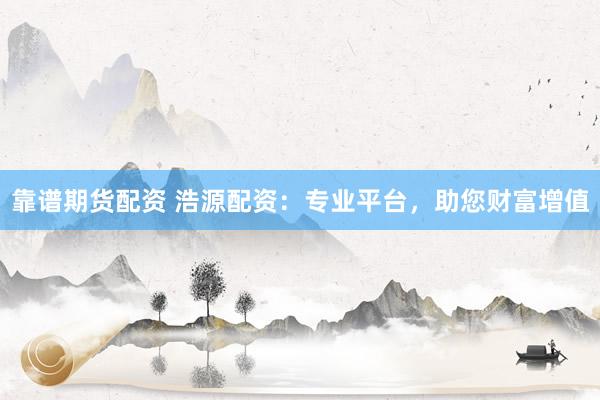 靠谱期货配资 浩源配资：专业平台，助您财富增值