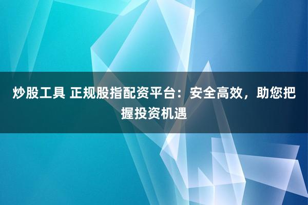 炒股工具 正规股指配资平台:安全高效,助您把握投资机遇
