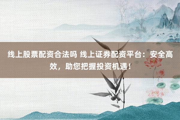 线上股票配资合法吗 线上证券配资平台：安全高效，助您把握投资机遇！