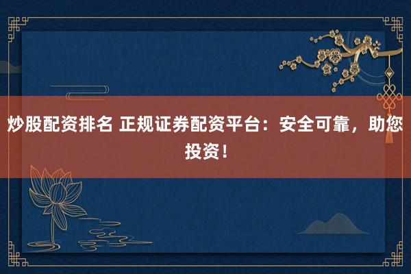 炒股配资排名 正规证券配资平台：安全可靠，助您投资！