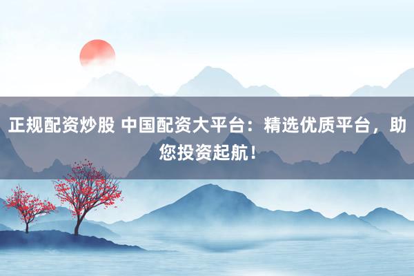 正规配资炒股 中国配资大平台：精选优质平台，助您投资起航！