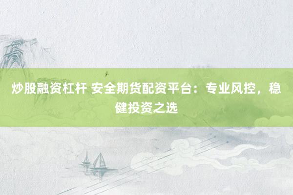 炒股融资杠杆 安全期货配资平台：专业风控，稳健投资之选
