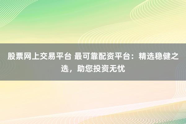 股票网上交易平台 最可靠配资平台：精选稳健之选，助您投资无忧