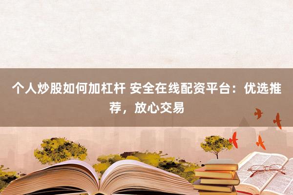 个人炒股如何加杠杆 安全在线配资平台：优选推荐，放心交易