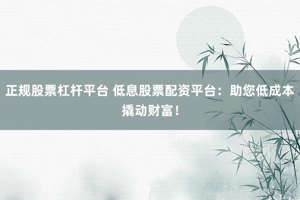 正规股票杠杆平台 低息股票配资平台：助您低成本撬动财富！