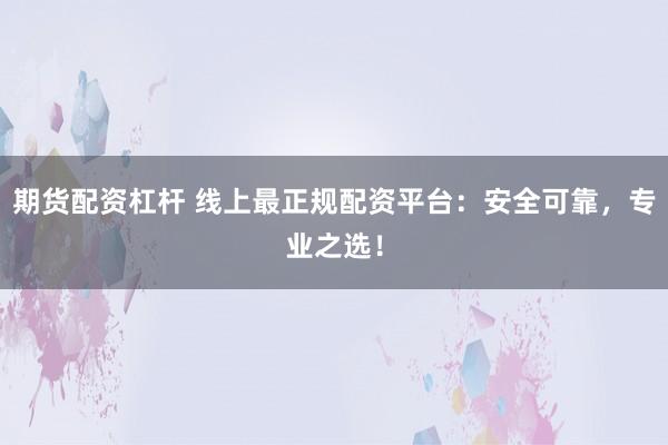 期货配资杠杆 线上最正规配资平台：安全可靠，专业之选！
