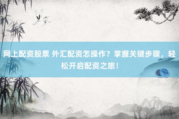 网上配资股票 外汇配资怎操作？掌握关键步骤，轻松开启配资之旅！
