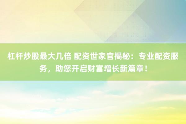 杠杆炒股最大几倍 配资世家官揭秘：专业配资服务，助您开启财富增长新篇章！
