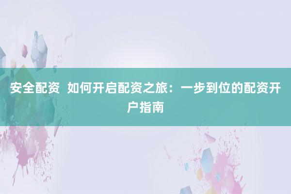 安全配资  如何开启配资之旅：一步到位的配资开户指南