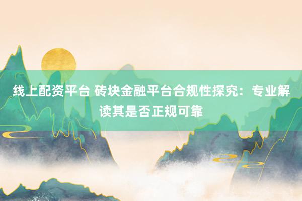 线上配资平台 砖块金融平台合规性探究：专业解读其是否正规可靠