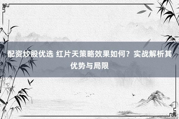 配资炒股优选 红片天策略效果如何？实战解析其优势与局限