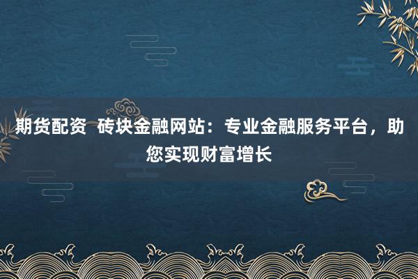 期货配资  砖块金融网站：专业金融服务平台，助您实现财富增长