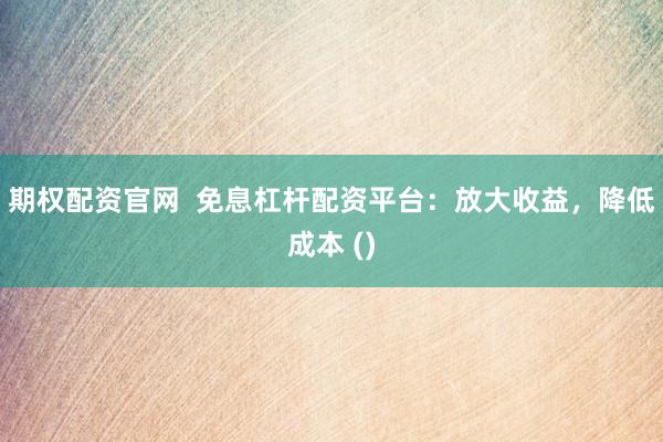 期权配资官网  免息杠杆配资平台：放大收益，降低成本 ()