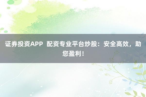 证券投资APP  配资专业平台炒股：安全高效，助您盈利！