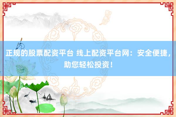 正规的股票配资平台 线上配资平台网：安全便捷，助您轻松投资！