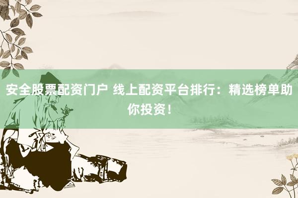 安全股票配资门户 线上配资平台排行：精选榜单助你投资！
