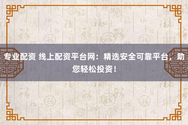 专业配资 线上配资平台网：精选安全可靠平台，助您轻松投资！