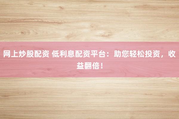 网上炒股配资 低利息配资平台:助您轻松投资,收益翻倍!