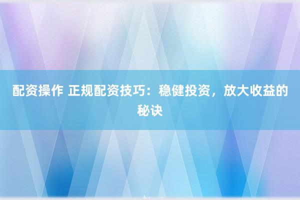 配资操作 正规配资技巧:稳健投资,放大收益的秘诀