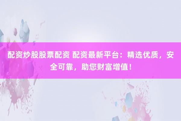 配资炒股股票配资 配资最新平台：精选优质，安全可靠，助您财富增值！