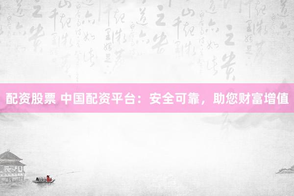 配资股票 中国配资平台：安全可靠，助您财富增值