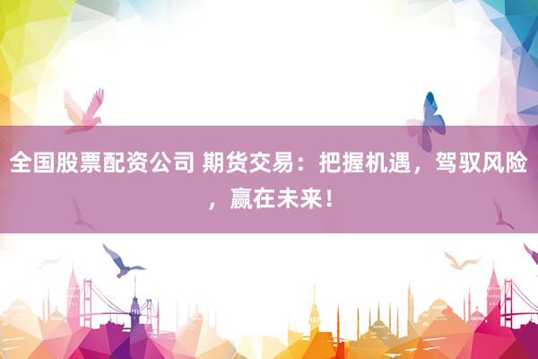 全国股票配资公司 期货交易：把握机遇，驾驭风险，赢在未来！