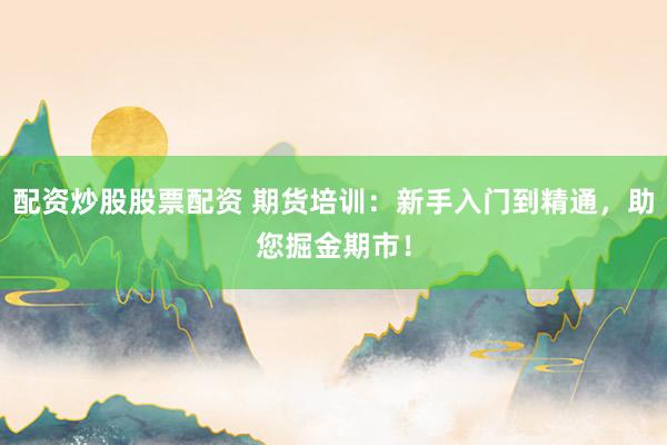 配资炒股股票配资 期货培训：新手入门到精通，助您掘金期市！