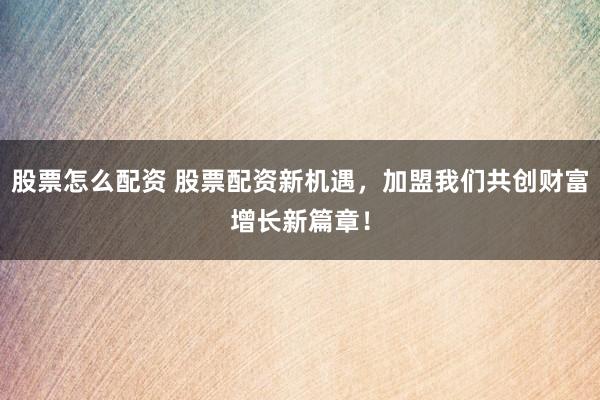 股票怎么配资 股票配资新机遇，加盟我们共创财富增长新篇章！