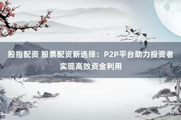 股指配资 股票配资新选择：P2P平台助力投资者实现高效资金利用