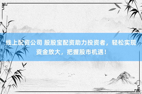 线上配资公司 股股宝配资助力投资者，轻松实现资金放大，把握股市机遇！