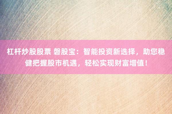 杠杆炒股股票 磐股宝:智能投资新选择,助您稳健把握股市机遇,轻松实现财富增值!