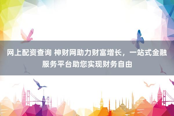 网上配资查询 神财网助力财富增长,一站式金融服务平台助您实现财务自由