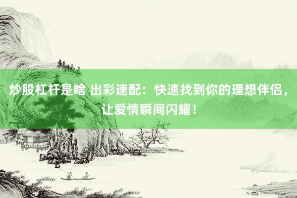 炒股杠杆是啥 出彩速配:快速找到你的理想伴侣,让爱情瞬间闪耀!