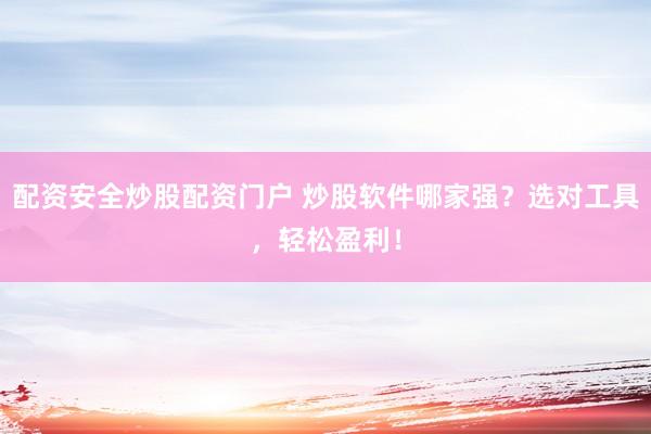 配资安全炒股配资门户 炒股软件哪家强？选对工具，轻松盈利！