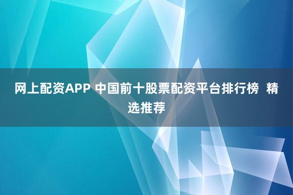 网上配资APP 中国前十股票配资平台排行榜  精选推荐