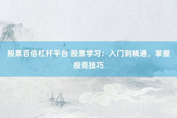 股票百倍杠杆平台 股票学习：入门到精通，掌握投资技巧