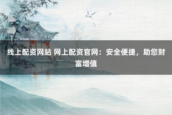 线上配资网站 网上配资官网：安全便捷，助您财富增值