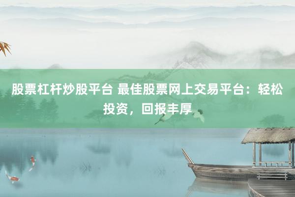 股票杠杆炒股平台 最佳股票网上交易平台：轻松投资，回报丰厚