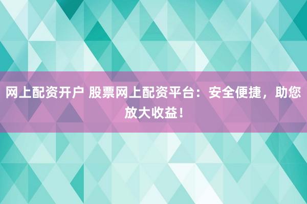 网上配资开户 股票网上配资平台：安全便捷，助您放大收益！