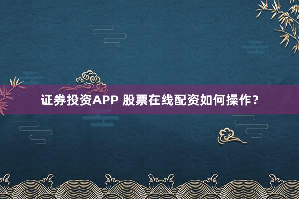 证券投资APP 股票在线配资如何操作？