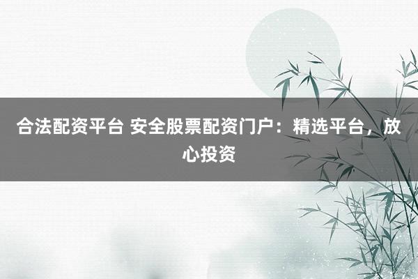 合法配资平台 安全股票配资门户：精选平台，放心投资