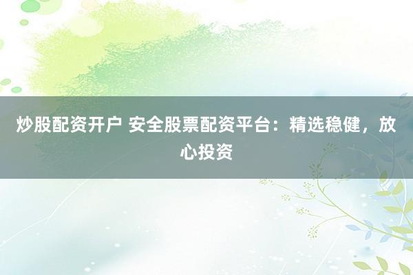 炒股配资开户 安全股票配资平台:精选稳健,放心投资