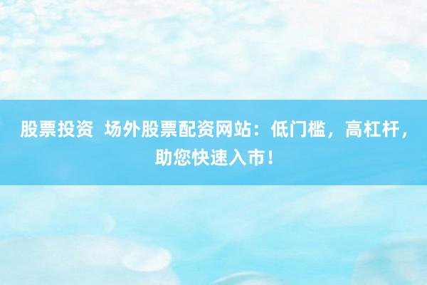 股票投资  场外股票配资网站：低门槛，高杠杆，助您快速入市！